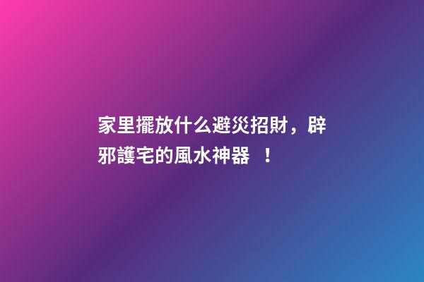 家里擺放什么避災招財，辟邪護宅的風水神器！